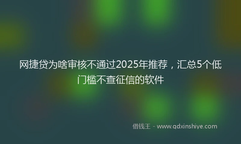 网捷贷为啥审核不通过2025年推荐，汇总5个低门槛不查征信的软件