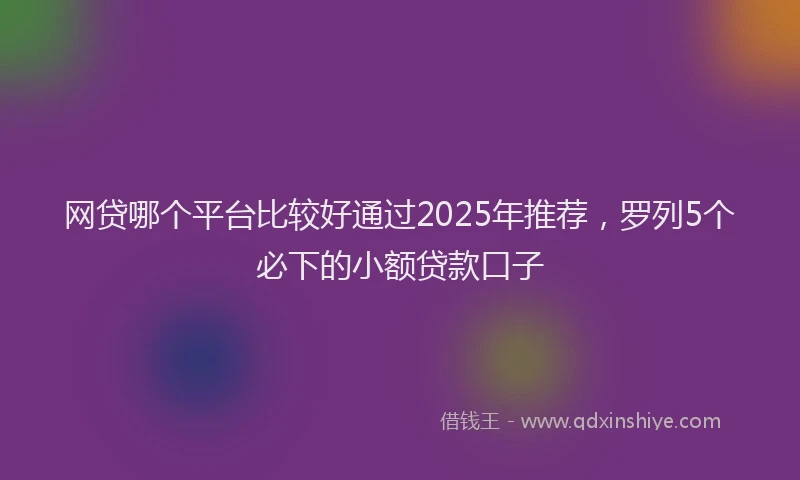 网贷哪个平台比较好通过2025年推荐，罗列5个必下的小额贷款口子