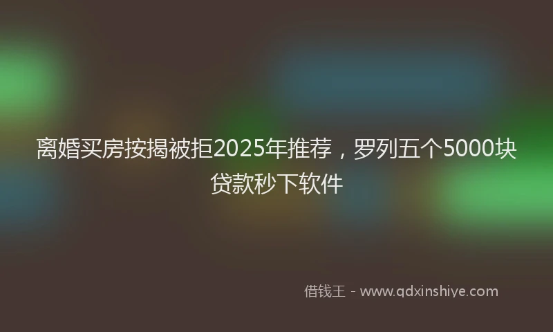 离婚买房按揭被拒2025年推荐，罗列五个5000块贷款秒下软件