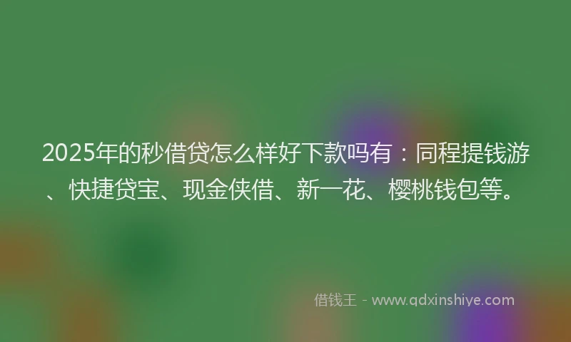2025年的秒借贷怎么样好下款吗有：同程提钱游、快捷贷宝、现金侠借、新一花、樱桃钱包等。