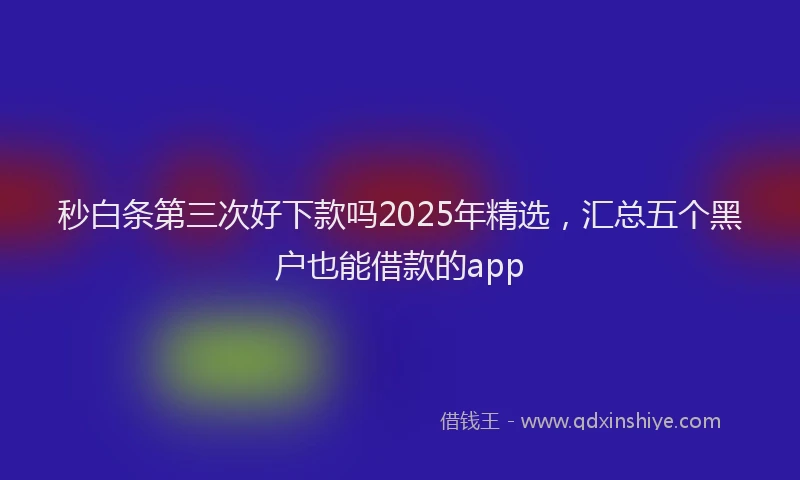 秒白条第三次好下款吗2025年精选，汇总五个黑户也能借款的app