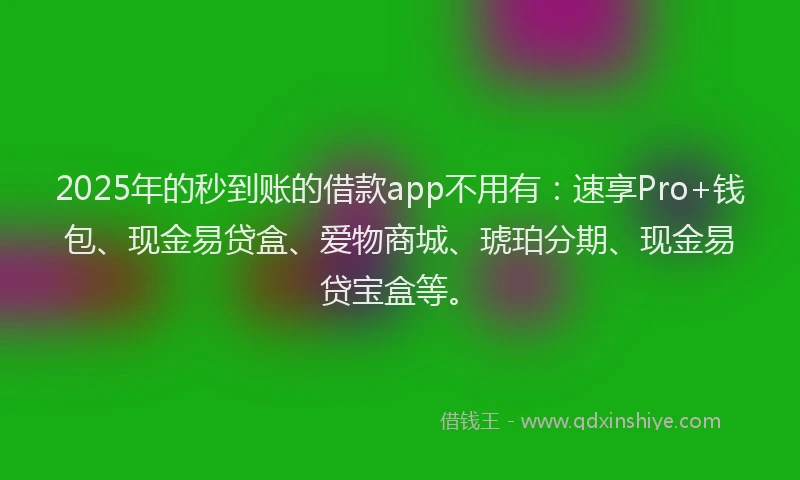 2025年的秒到账的借款app不用有：速享Pro+钱包、现金易贷盒、爱物商城、琥珀分期、现金易贷宝盒等。