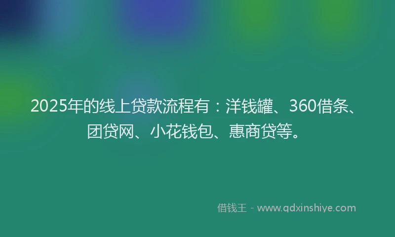 2025年的线上贷款流程有：洋钱罐、360借条、团贷网、小花钱包、惠商贷等。