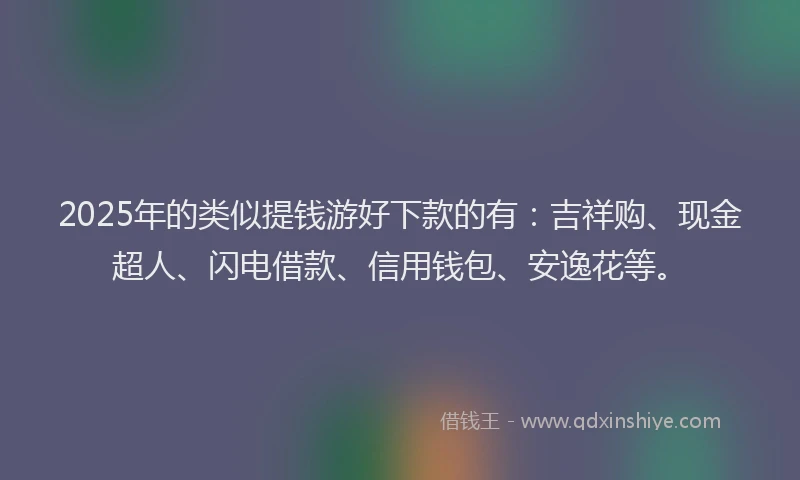 2025年的类似提钱游好下款的有：吉祥购、现金超人、闪电借款、信用钱包、安逸花等。