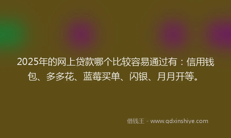 2025年的网上贷款哪个比较容易通过有：信用钱包、多多花、蓝莓买单、闪银、月月开等。