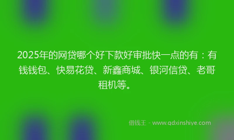 2025年的网贷哪个好下款好审批快一点的有：有钱钱包、快易花贷、新鑫商城、银河信贷、老哥租机等。