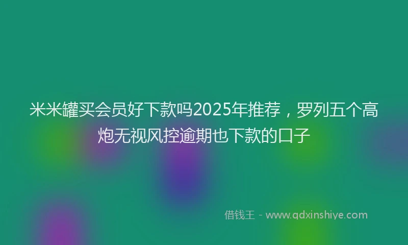 米米罐买会员好下款吗2025年推荐，罗列五个高炮无视风控逾期也下款的口子