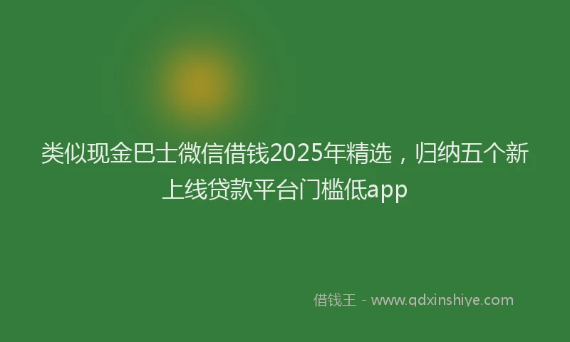 类似现金巴士微信借钱2025年精选，归纳五个新上线贷款平台门槛低app