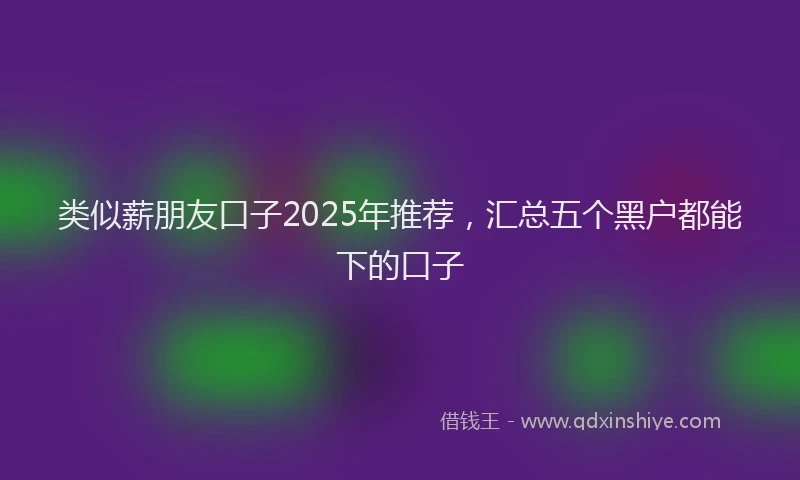 类似薪朋友口子2025年推荐，汇总五个黑户都能下的口子