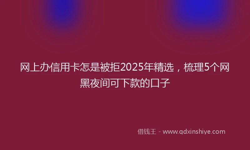 网上办信用卡怎是被拒2025年精选，梳理5个网黑夜间可下款的口子