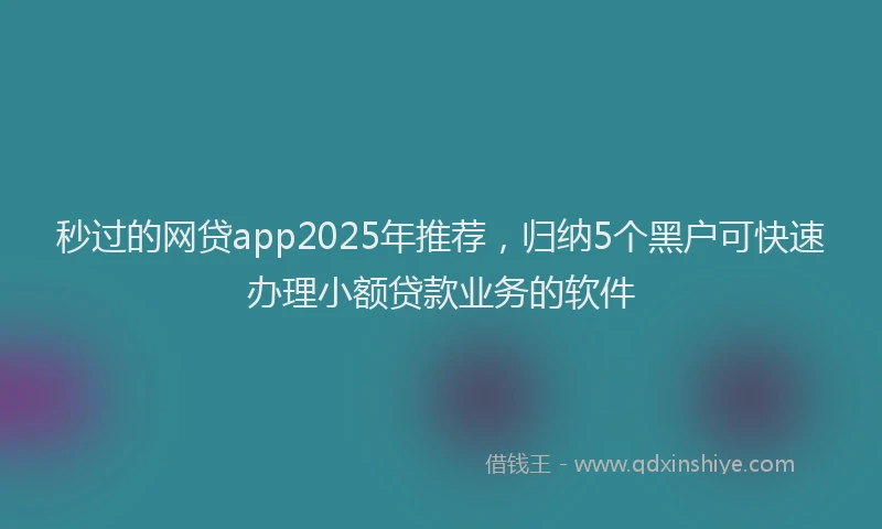 秒过的网贷app2025年推荐，归纳5个黑户可快速办理小额贷款业务的软件