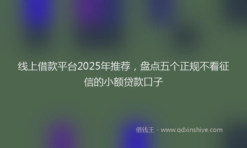 线上借款平台2025年推荐，盘点五个正规不看征信的小额贷款口子