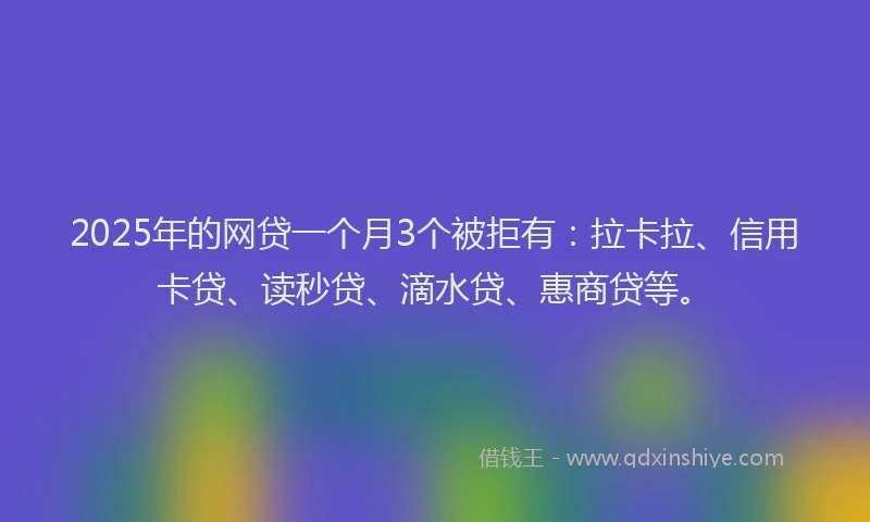 2025年的网贷一个月3个被拒有：拉卡拉、信用卡贷、读秒贷、滴水贷、惠商贷等。