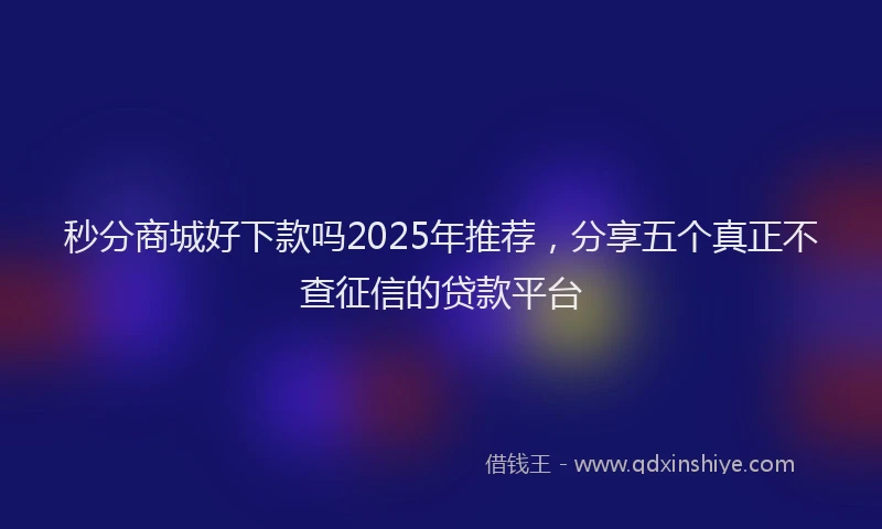 秒分商城好下款吗2025年推荐，分享五个真正不查征信的贷款平台