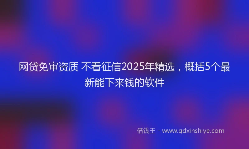网贷免审资质 不看征信2025年精选，概括5个最新能下来钱的软件