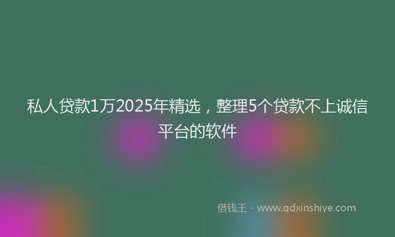 私人贷款1万2025年精选，整理5个贷款不上诚信平台的软件