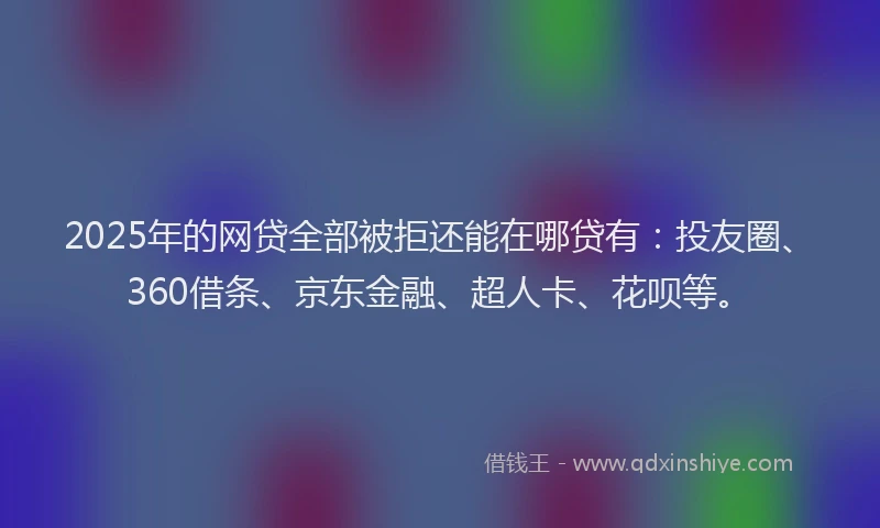 2025年的网贷全部被拒还能在哪贷有：投友圈、360借条、京东金融、超人卡、花呗等。
