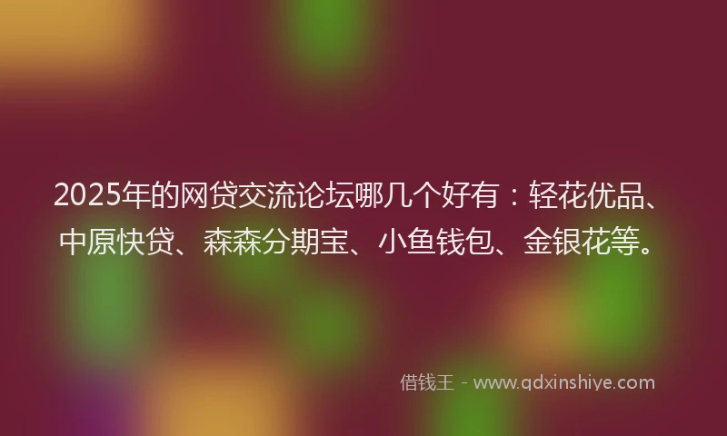 2025年的网贷交流论坛哪几个好有：轻花优品、中原快贷、森森分期宝、小鱼钱包、金银花等。