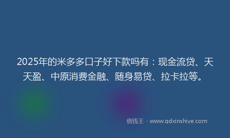 2025年的米多多口子好下款吗有：现金流贷、天天盈、中原消费金融、随身易贷、拉卡拉等。