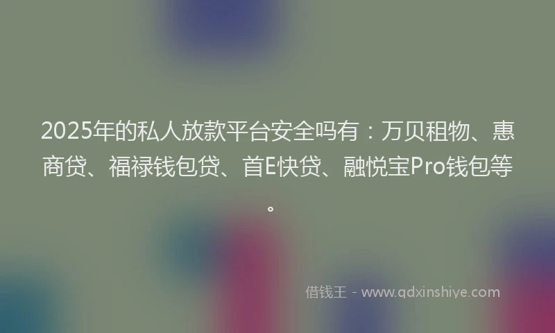 2025年的私人放款平台安全吗有：万贝租物、惠商贷、福禄钱包贷、首E快贷、融悦宝Pro钱包等。