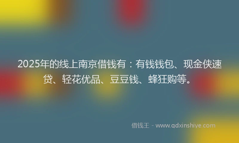2025年的线上南京借钱有：有钱钱包、现金侠速贷、轻花优品、豆豆钱、蜂狂购等。
