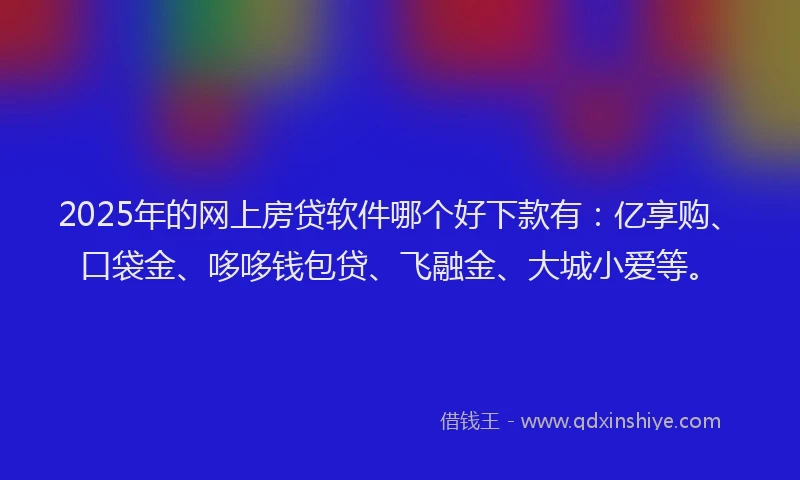 2025年的网上房贷软件哪个好下款有：亿享购、口袋金、哆哆钱包贷、飞融金、大城小爱等。