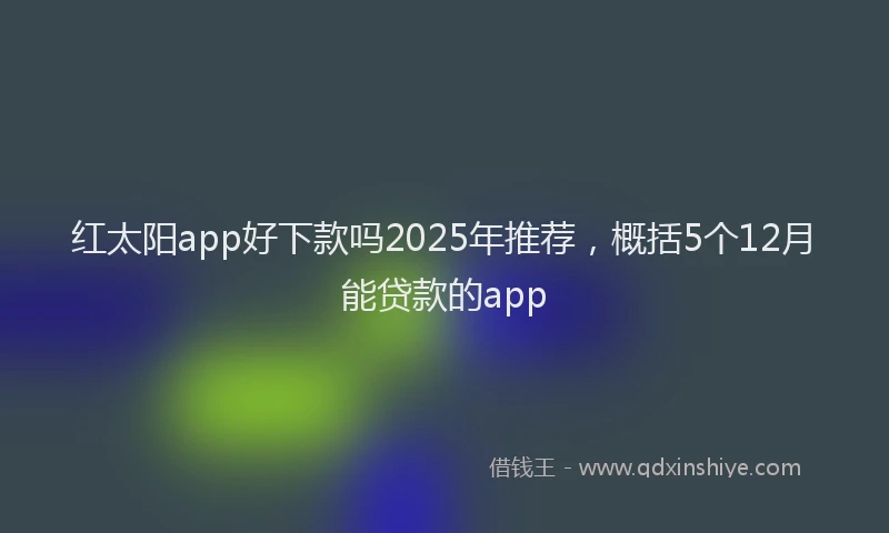 红太阳app好下款吗2025年推荐，概括5个12月能贷款的app