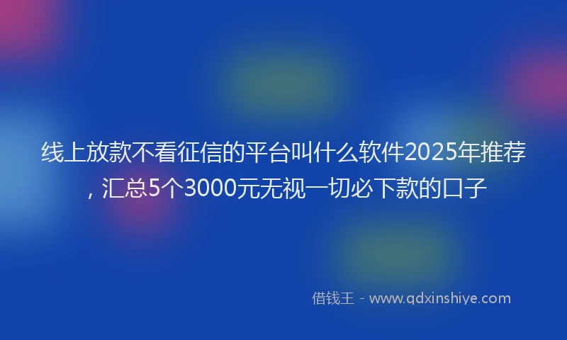 线上放款不看征信的平台叫什么软件2025年推荐，汇总5个3000元无视一切必下款的口子