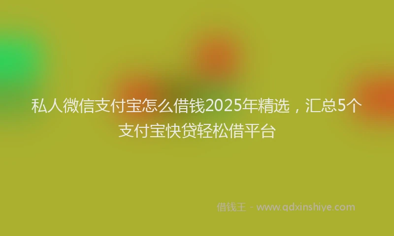 私人微信支付宝怎么借钱2025年精选，汇总5个支付宝快贷轻松借平台