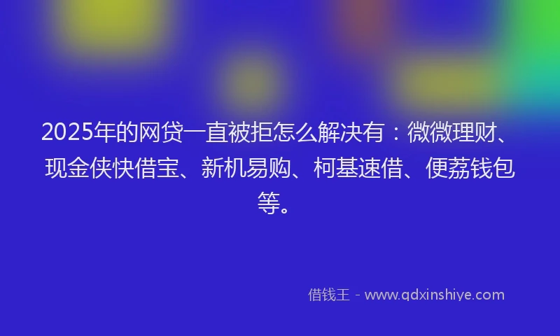 2025年的网贷一直被拒怎么解决有：微微理财、现金侠快借宝、新机易购、柯基速借、便荔钱包等。