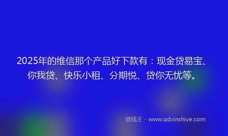 2025年的维信那个产品好下款有：现金贷易宝、你我贷、快乐小租、分期悦、贷你无忧等。