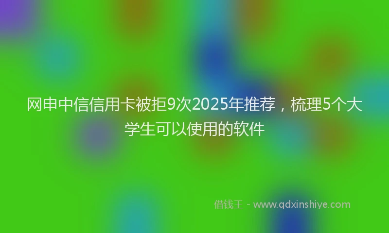 网申中信信用卡被拒9次2025年推荐，梳理5个大学生可以使用的软件