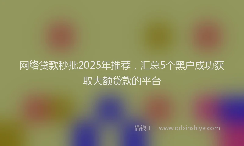 网络贷款秒批2025年推荐，汇总5个黑户成功获取大额贷款的平台