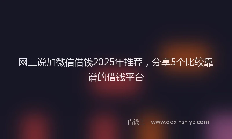网上说加微信借钱2025年推荐，分享5个比较靠谱的借钱平台