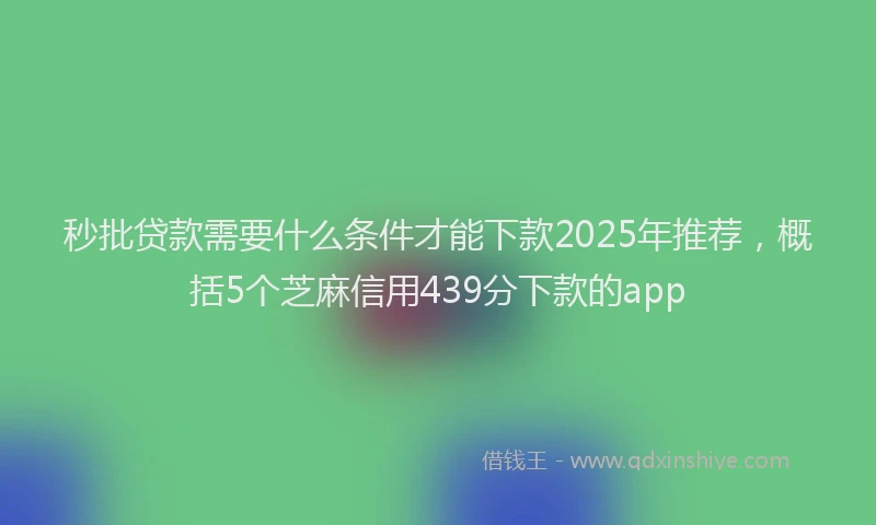 秒批贷款需要什么条件才能下款2025年推荐，概括5个芝麻信用439分下款的app