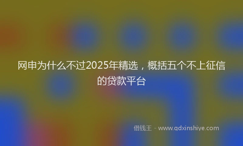 网申为什么不过2025年精选，概括五个不上征信的贷款平台