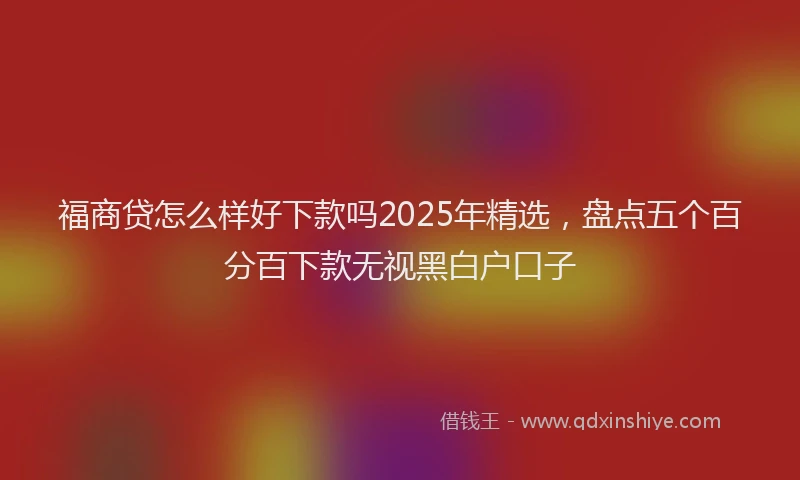 福商贷怎么样好下款吗2025年精选，盘点五个百分百下款无视黑白户口子