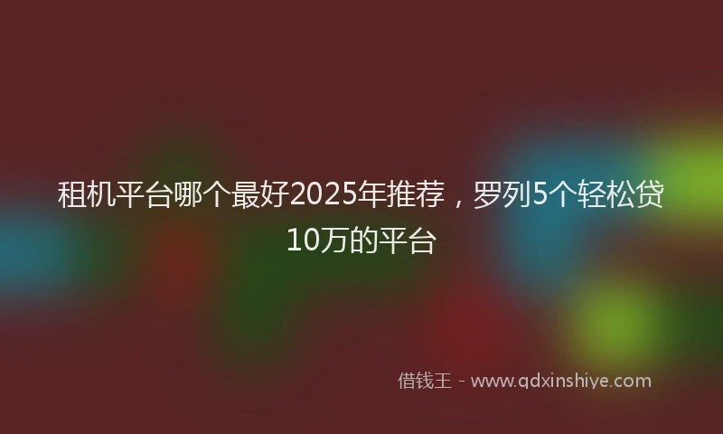 租机平台哪个最好2025年推荐，罗列5个轻松贷10万的平台