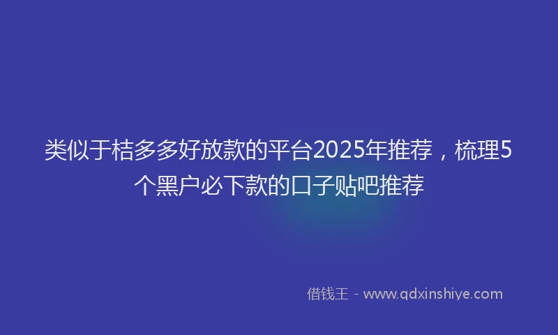 类似于桔多多好放款的平台2025年推荐，梳理5个黑户必下款的口子贴吧推荐