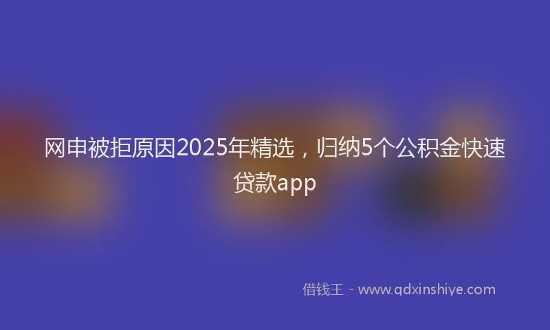 网申被拒原因2025年精选，归纳5个公积金快速贷款app