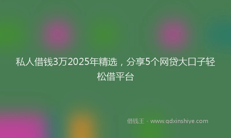 私人借钱3万2025年精选，分享5个网贷大口子轻松借平台