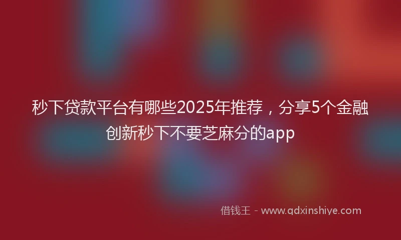 秒下贷款平台有哪些2025年推荐，分享5个金融创新秒下不要芝麻分的app