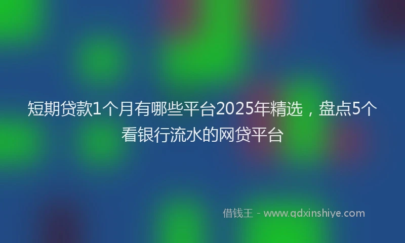短期贷款1个月有哪些平台2025年精选，盘点5个看银行流水的网贷平台