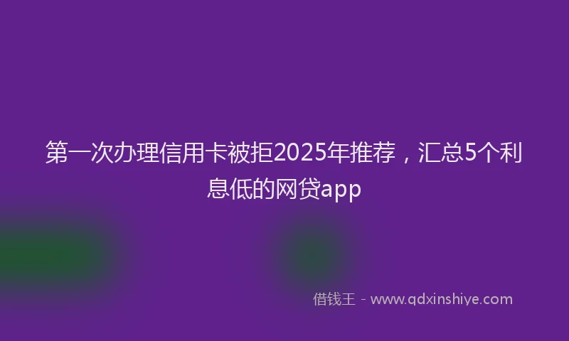 第一次办理信用卡被拒2025年推荐，汇总5个利息低的网贷app