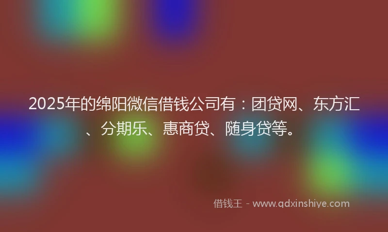 2025年的绵阳微信借钱公司有：团贷网、东方汇、分期乐、惠商贷、随身贷等。
