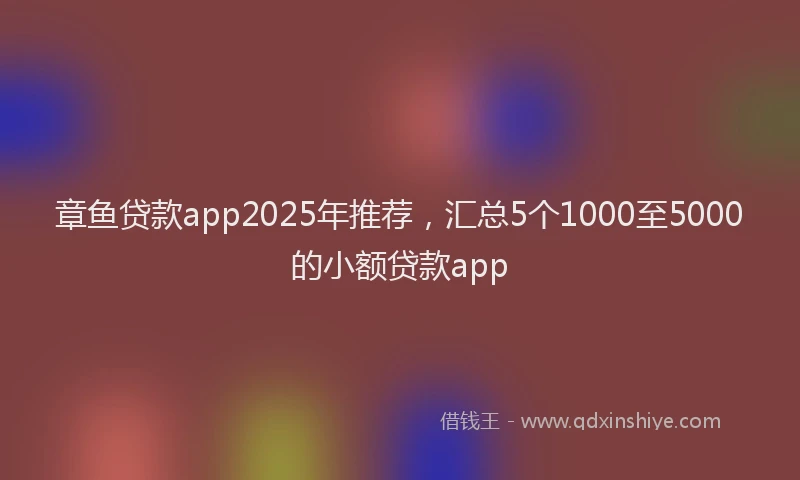 章鱼贷款app2025年推荐，汇总5个1000至5000的小额贷款app