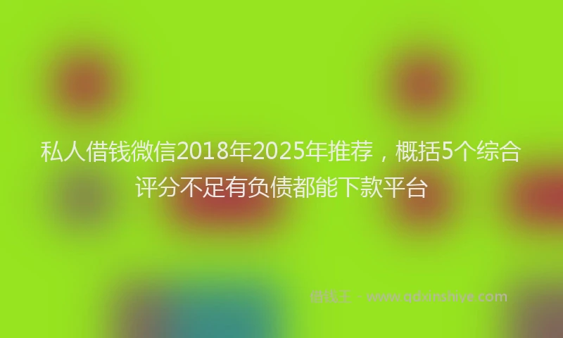 私人借钱微信2018年2025年推荐，概括5个综合评分不足有负债都能下款平台