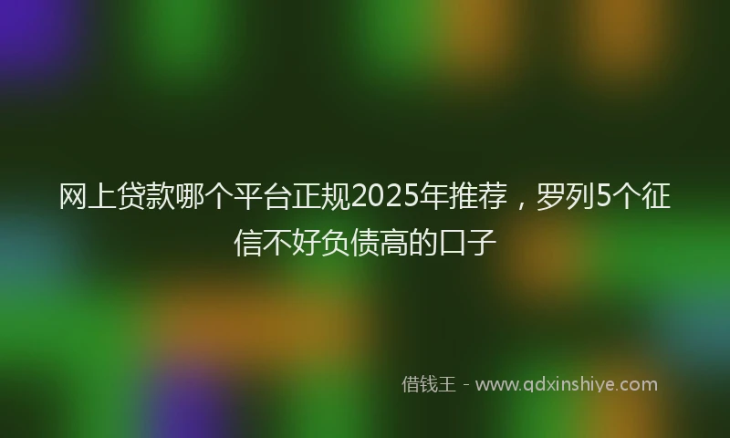 网上贷款哪个平台正规2025年推荐，罗列5个征信不好负债高的口子