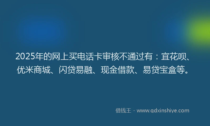 2025年的网上买电话卡审核不通过有：宜花呗、优米商城、闪贷易融、现金借款、易贷宝盒等。