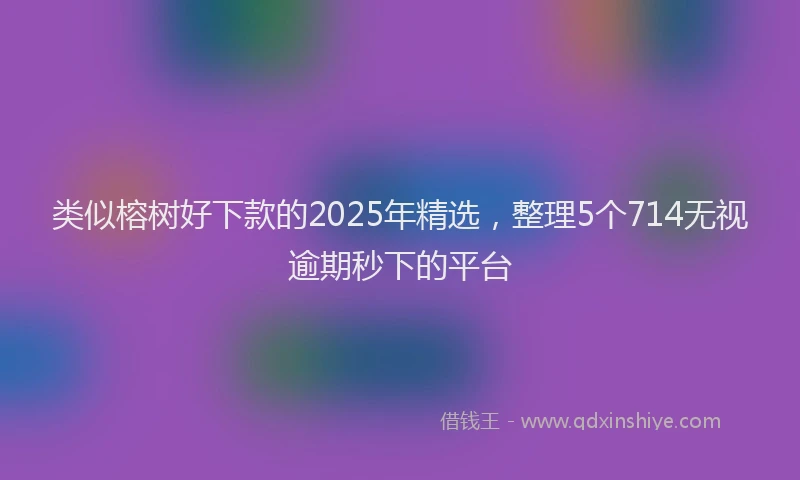 类似榕树好下款的2025年精选，整理5个714无视逾期秒下的平台